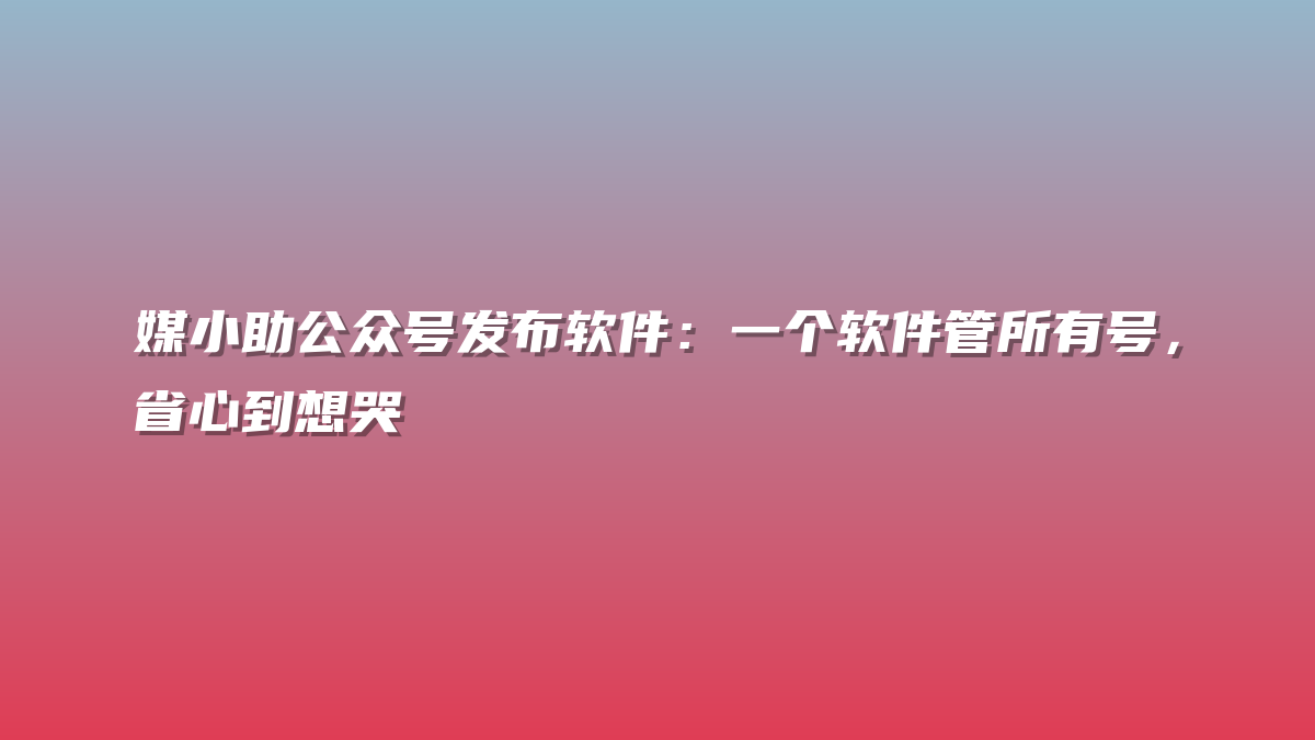 媒小助公众号发布软件：一个软件管所有号，省心到想哭