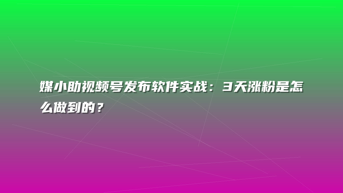 媒小助视频号发布软件实战：3天涨粉是怎么做到的？