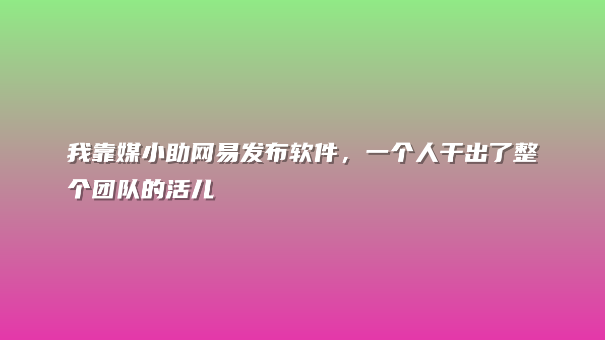 我靠媒小助网易发布软件，一个人干出了整个团队的活儿