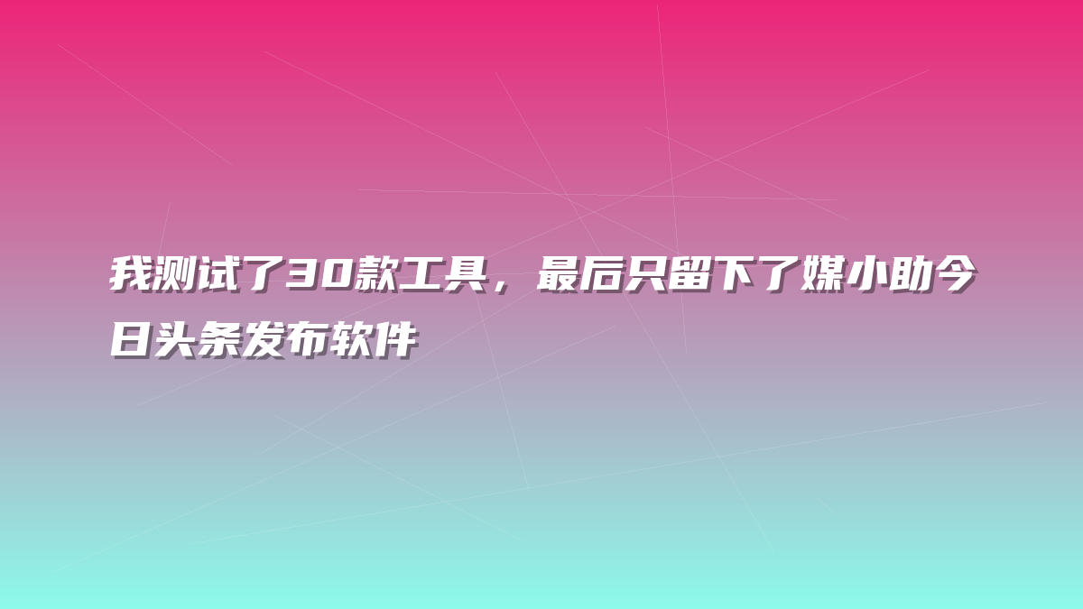 我测试了30款工具，最后只留下了媒小助今日头条发布软件