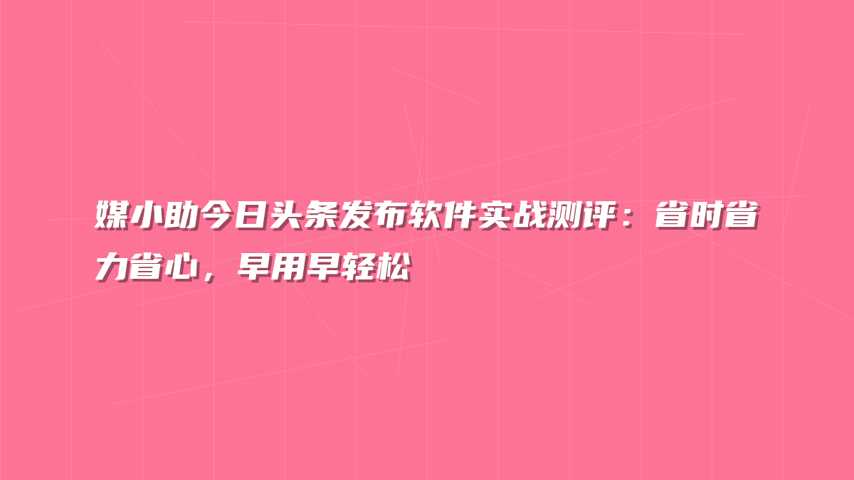 媒小助今日头条发布软件实战测评：省时省力省心，早用早轻松