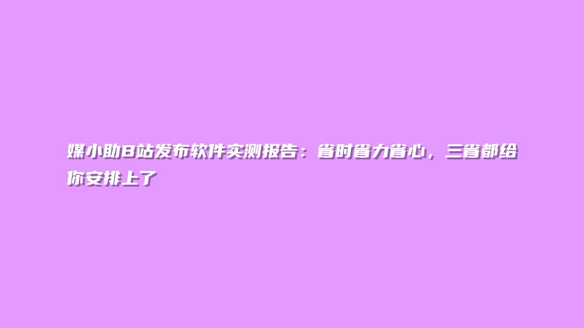 媒小助B站发布软件实测报告：省时省力省心，三省都给你安排上了