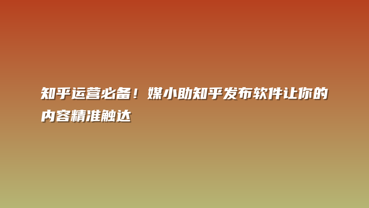 知乎运营必备！媒小助知乎发布软件让你的内容精准触达