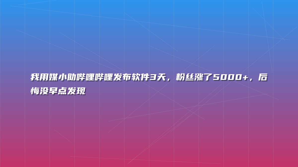 我用媒小助哔哩哔哩发布软件3天，粉丝涨了5000+，后悔没早点发现