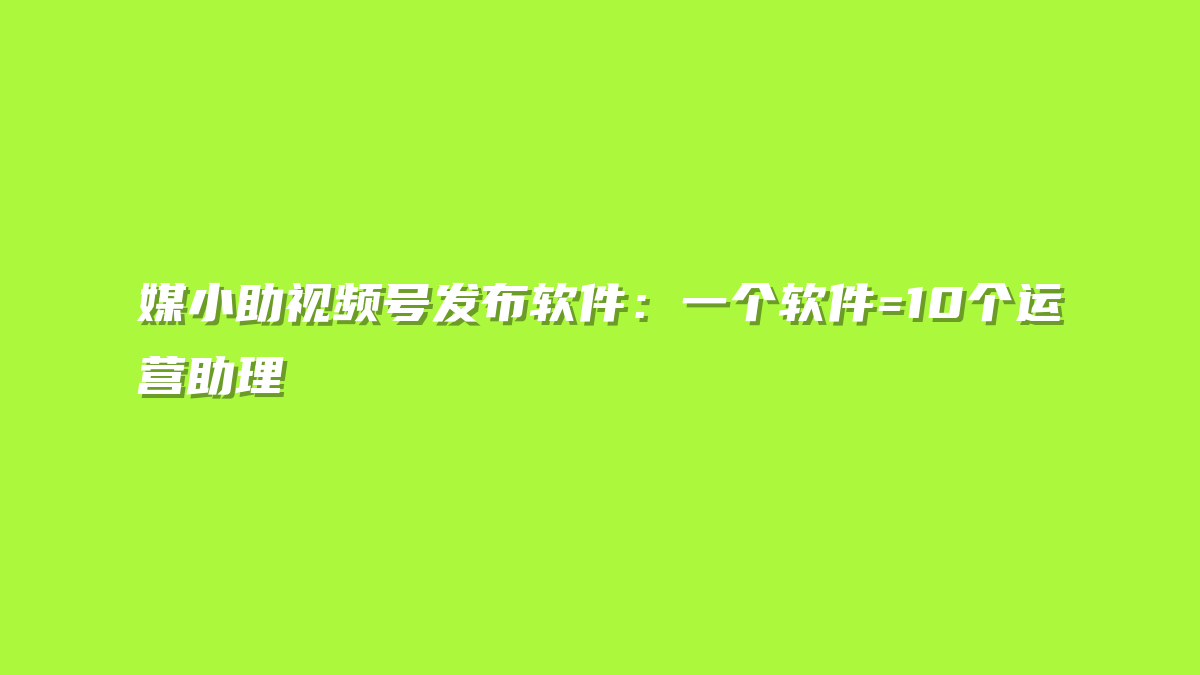 媒小助视频号发布软件：一个软件=10个运营助理