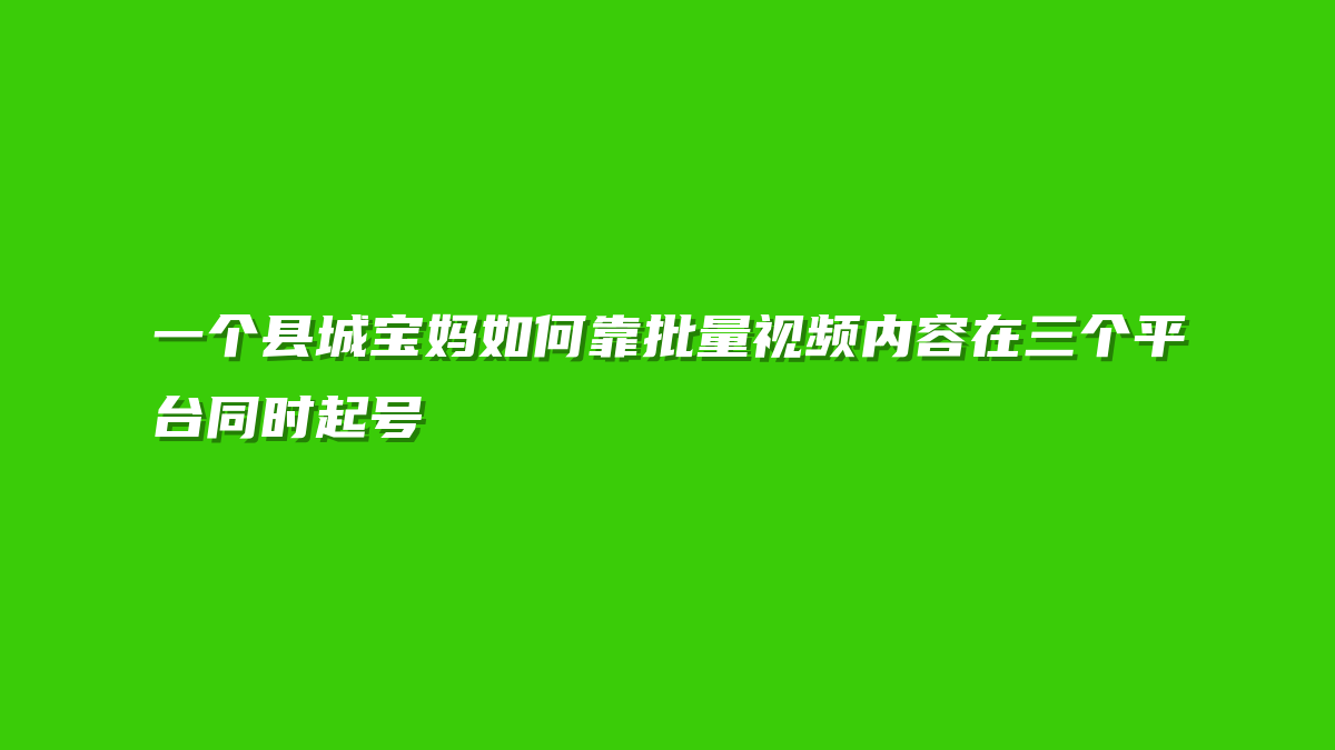 一个县城宝妈如何靠批量视频内容在三个平台同时起号