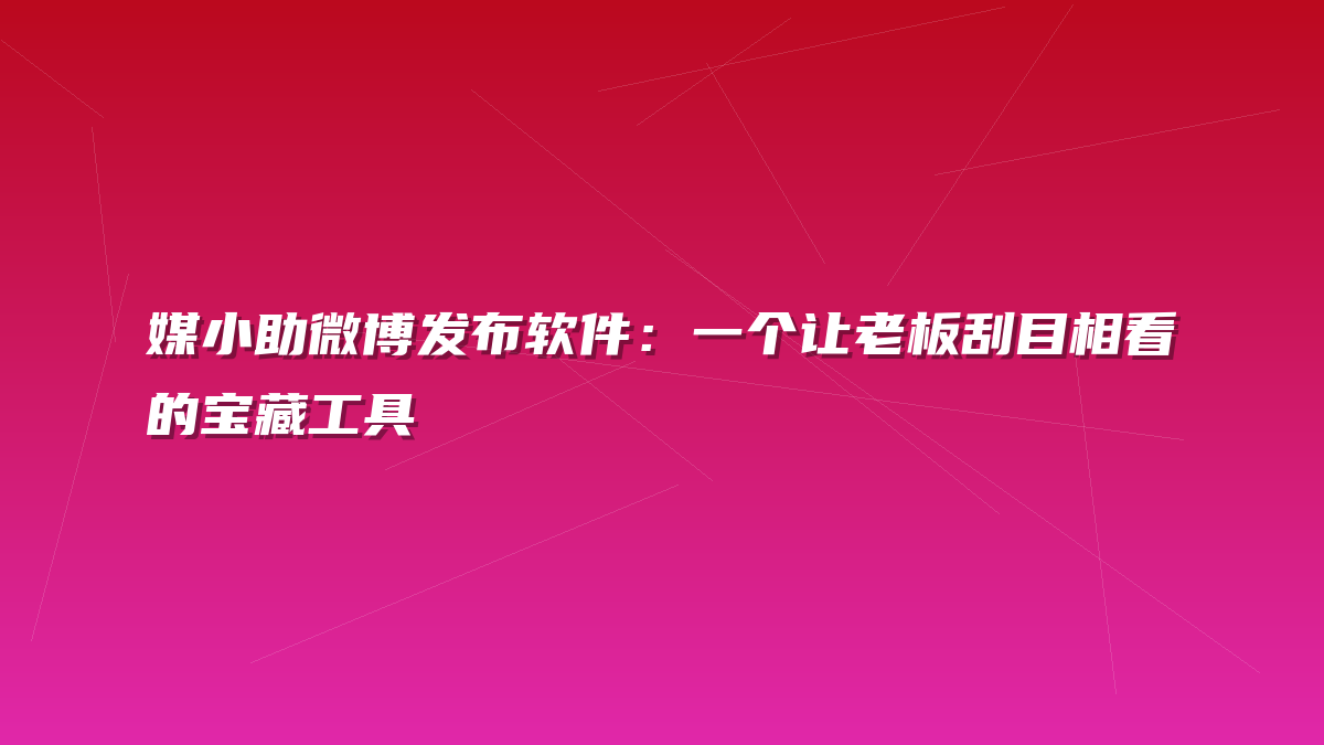 媒小助微博发布软件：一个让老板刮目相看的宝藏工具