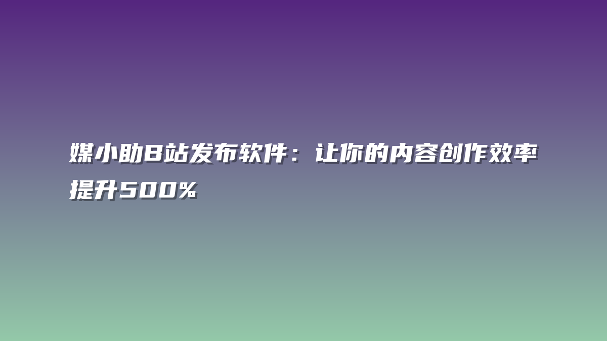 媒小助B站发布软件：让你的内容创作效率提升500%