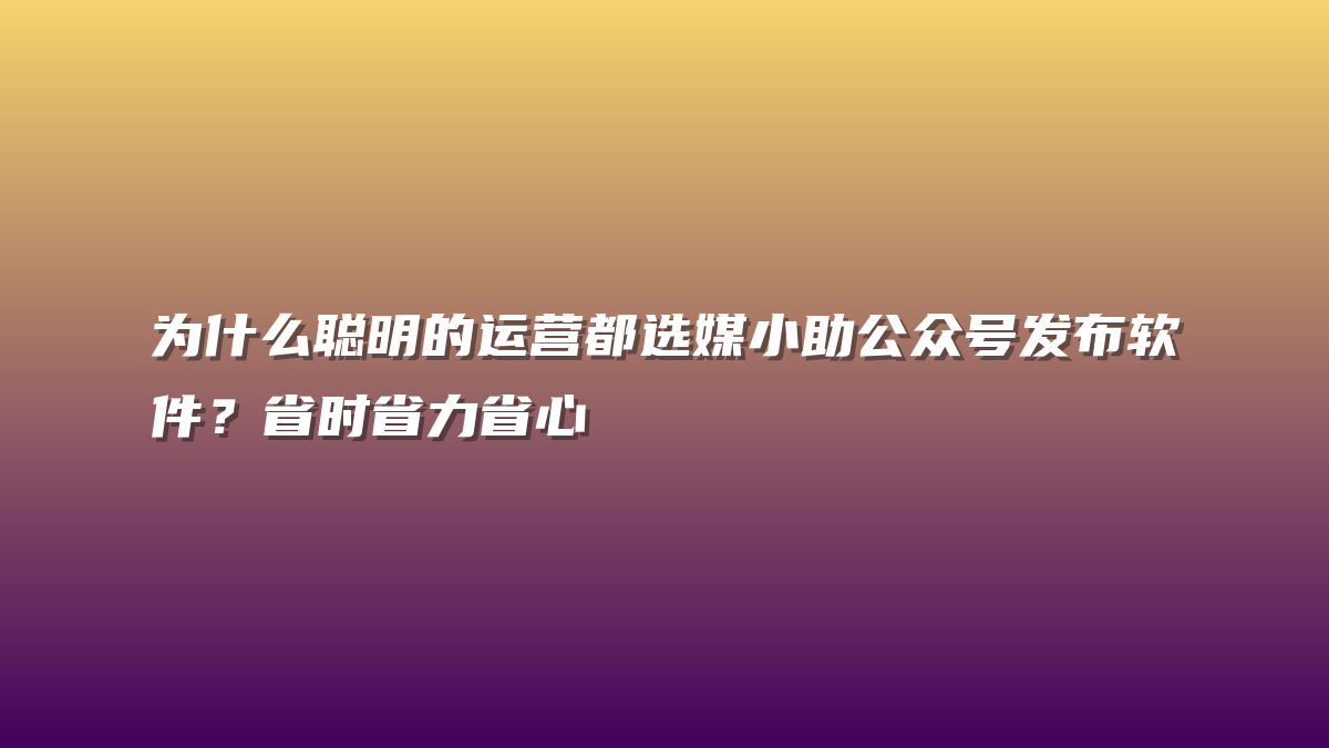 为什么聪明的运营都选媒小助公众号发布软件？省时省力省心