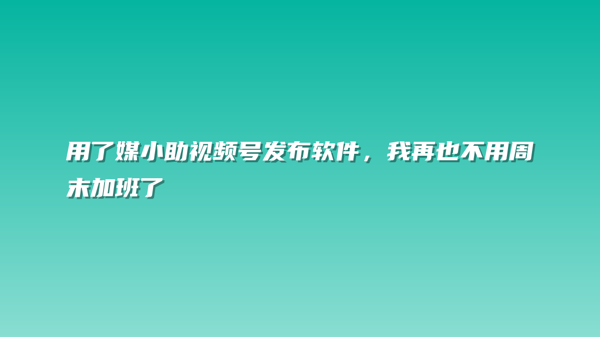用了媒小助视频号发布软件，我再也不用周末加班了