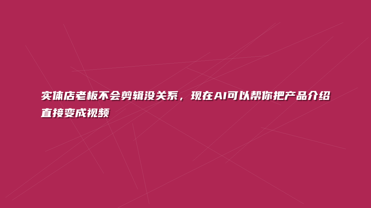 实体店老板不会剪辑没关系，现在AI可以帮你把产品介绍直接变成视频