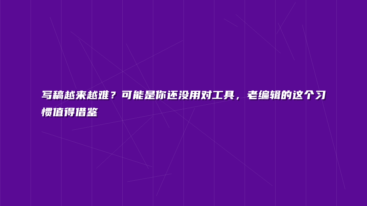 写稿越来越难？可能是你还没用对工具，老编辑的这个习惯值得借鉴