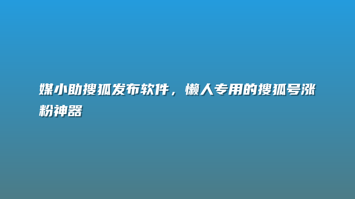 媒小助搜狐发布软件，懒人专用的搜狐号涨粉神器