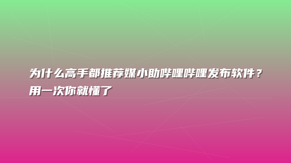 为什么高手都推荐媒小助哔哩哔哩发布软件？用一次你就懂了