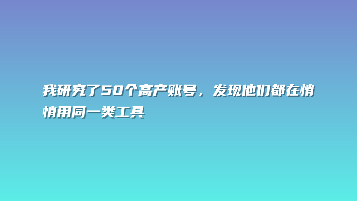 我研究了50个高产账号，发现他们都在悄悄用同一类工具