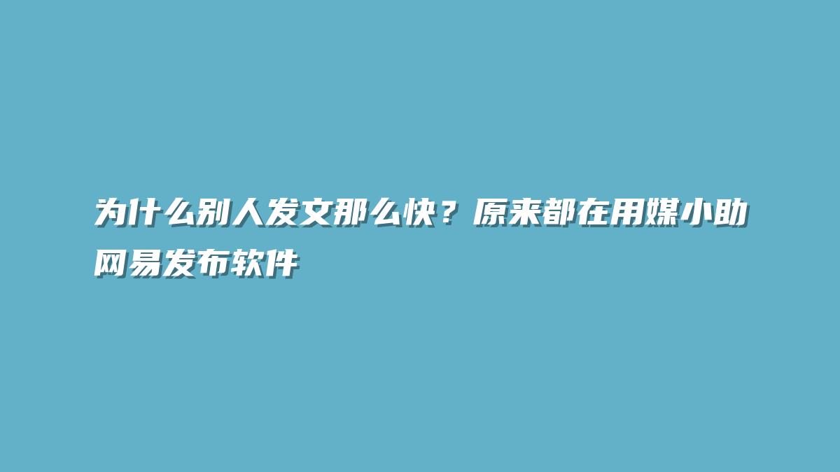 为什么别人发文那么快？原来都在用媒小助网易发布软件