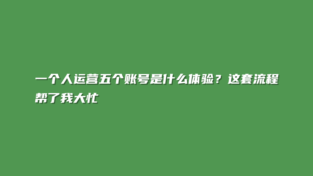 一个人运营五个账号是什么体验？这套流程帮了我大忙