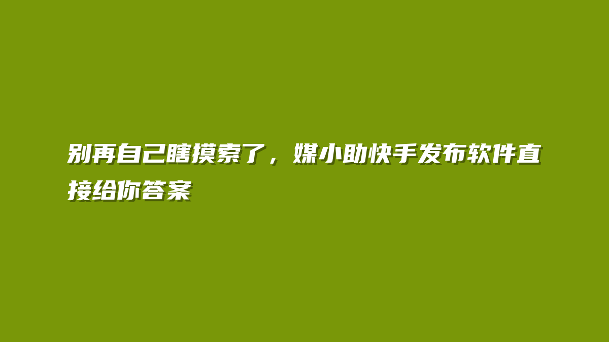 别再自己瞎摸索了，媒小助快手发布软件直接给你答案