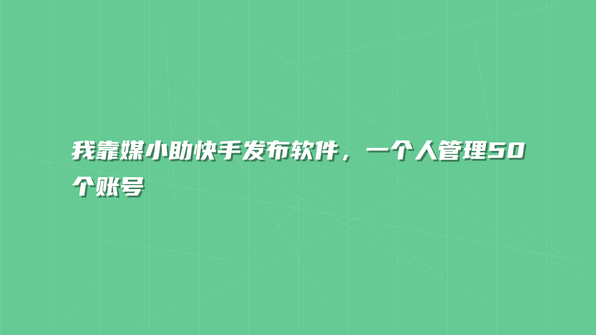 我靠媒小助快手发布软件，一个人管理50个账号