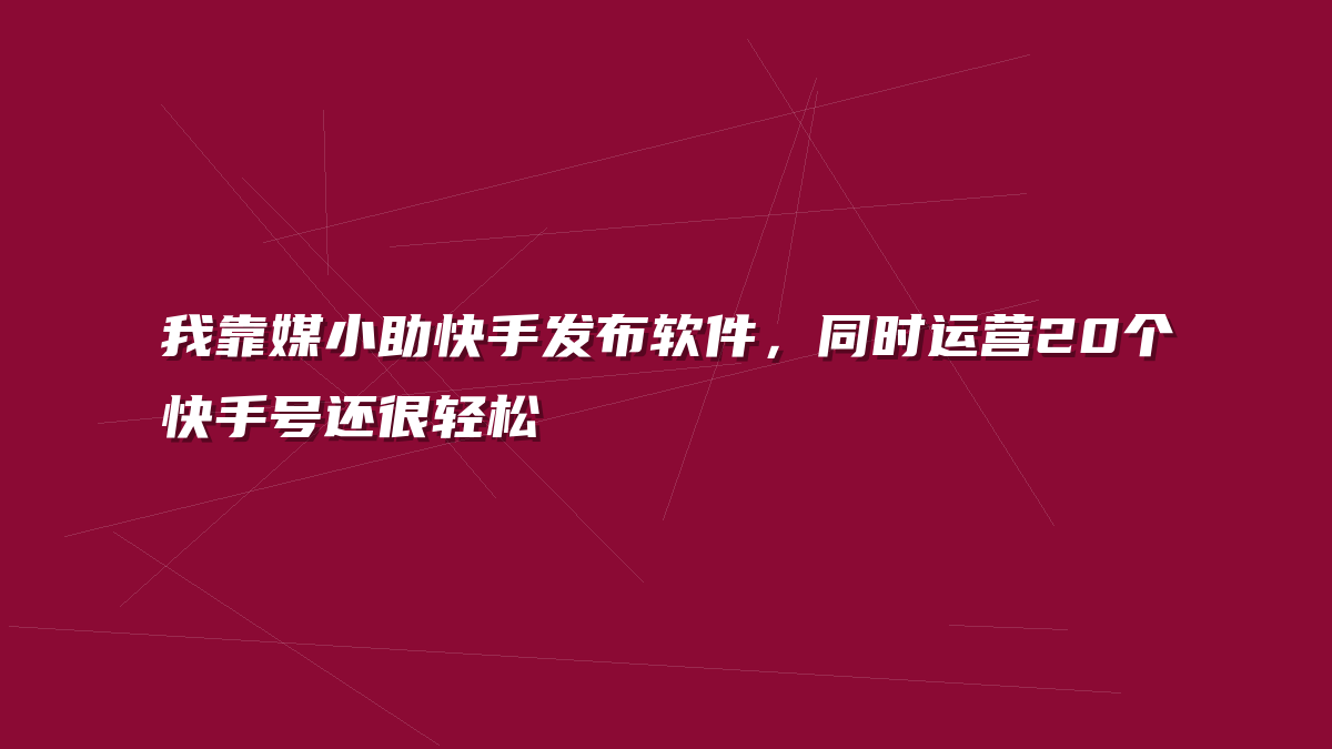 我靠媒小助快手发布软件，同时运营20个快手号还很轻松