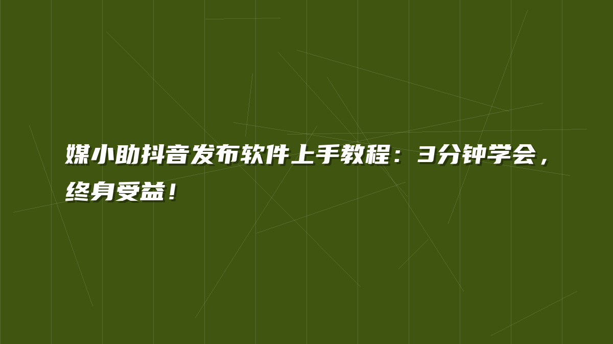 媒小助抖音发布软件上手教程：3分钟学会，终身受益！