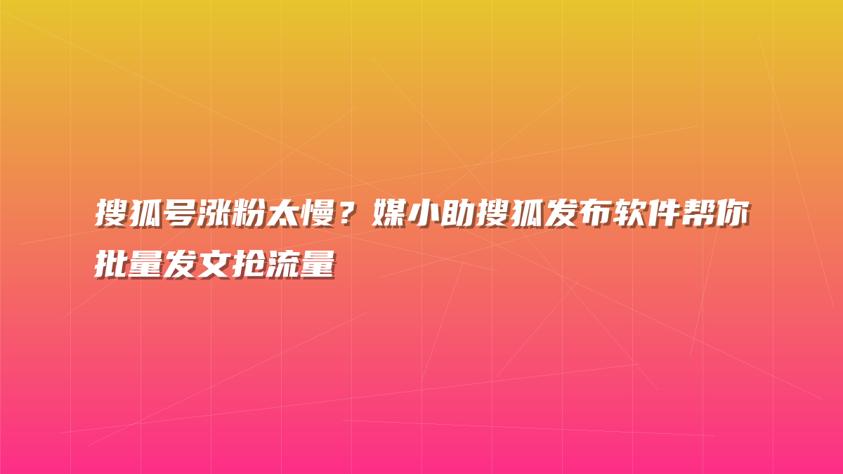 搜狐号涨粉太慢？媒小助搜狐发布软件帮你批量发文抢流量