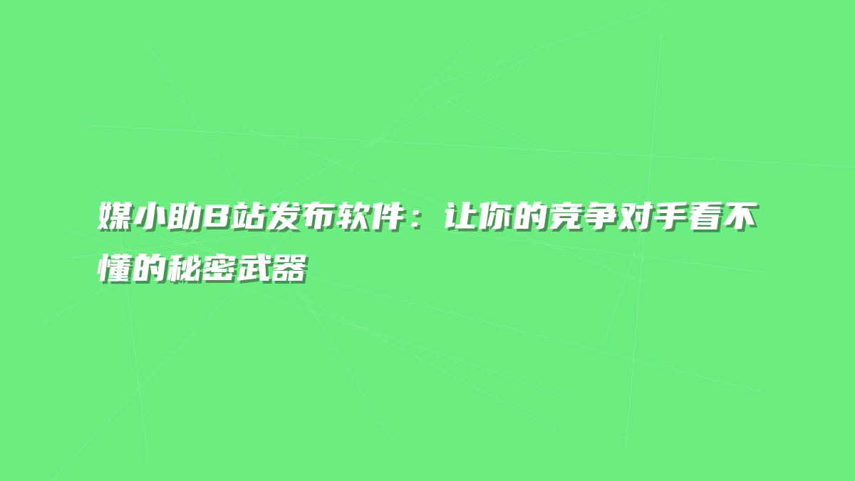 媒小助B站发布软件：让你的竞争对手看不懂的秘密武器