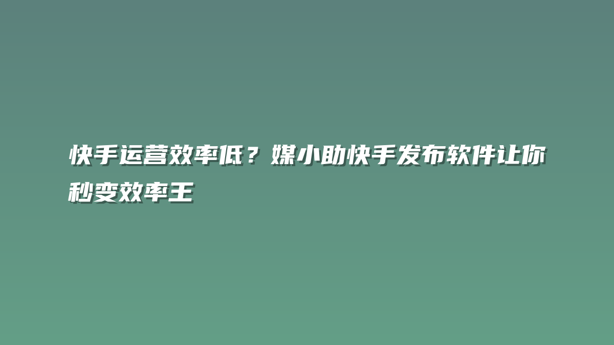 快手运营效率低？媒小助快手发布软件让你秒变效率王