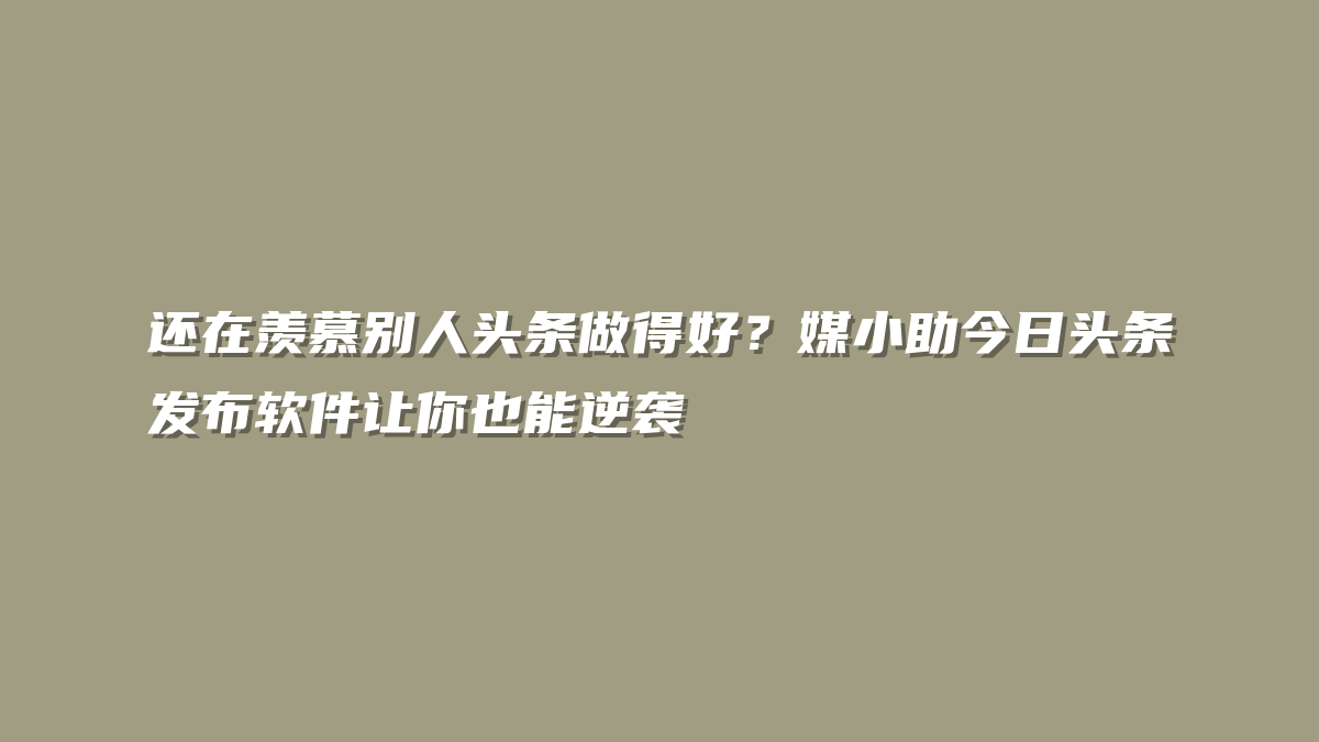 还在羡慕别人头条做得好？媒小助今日头条发布软件让你也能逆袭