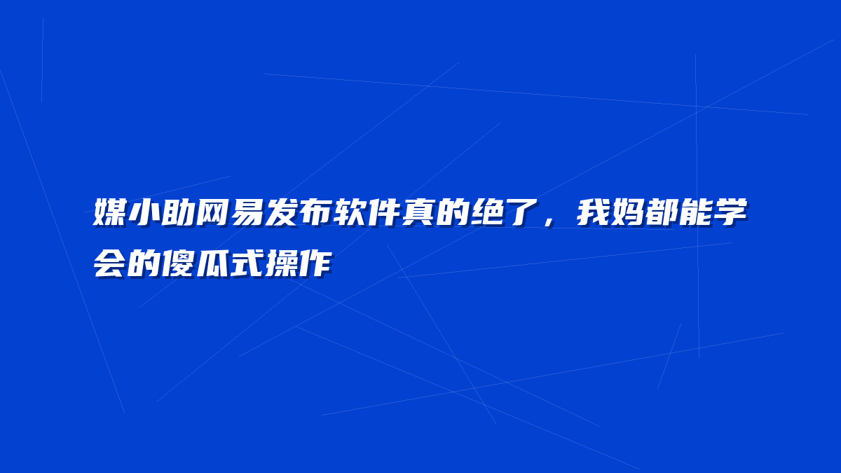 媒小助网易发布软件真的绝了，我妈都能学会的傻瓜式操作