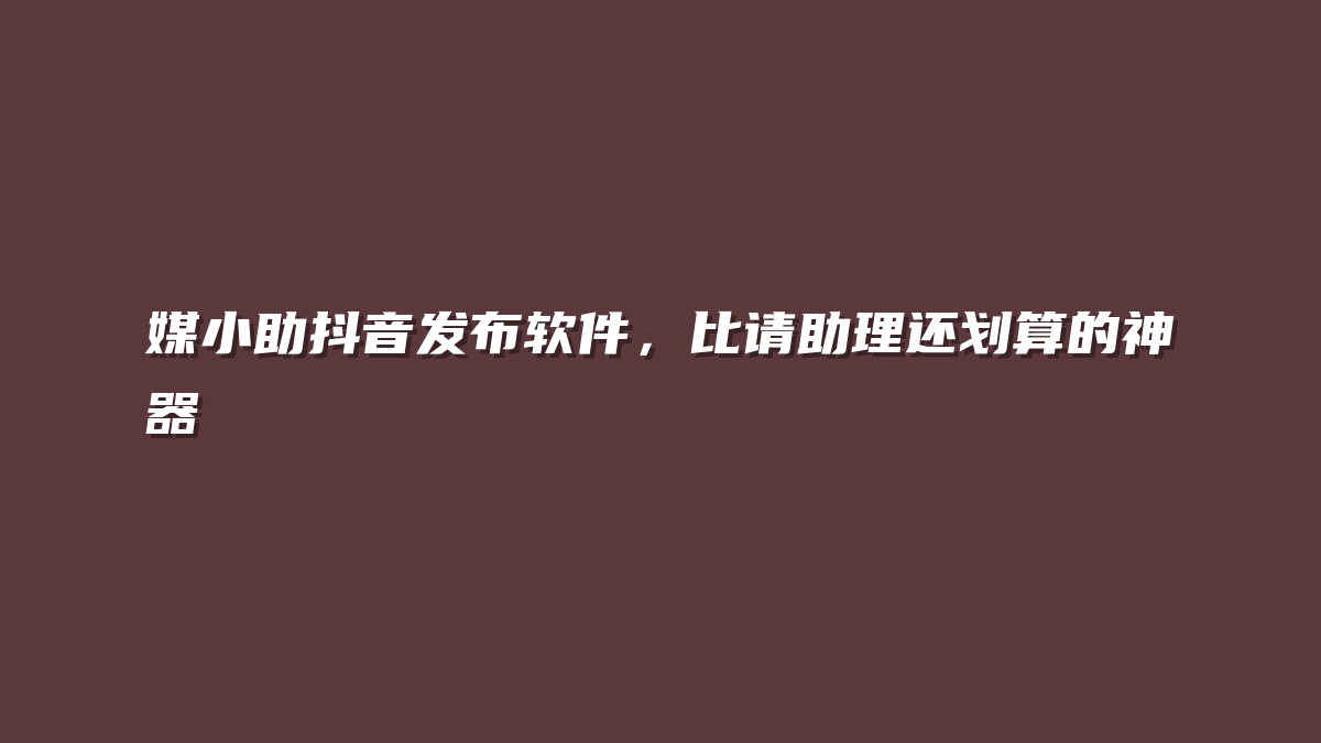 媒小助抖音发布软件，比请助理还划算的神器