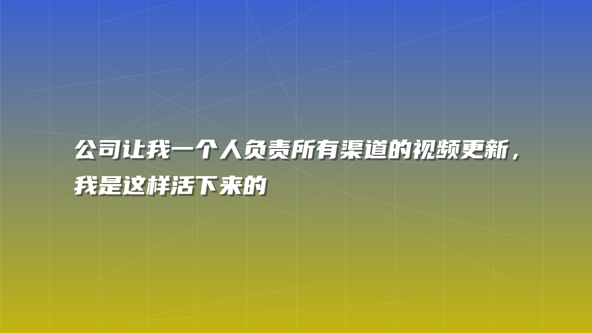 公司让我一个人负责所有渠道的视频更新，我是这样活下来的