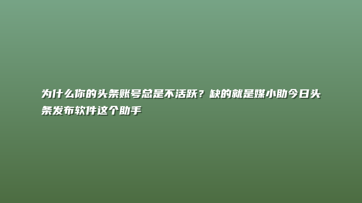 为什么你的头条账号总是不活跃？缺的就是媒小助今日头条发布软件这个助手
