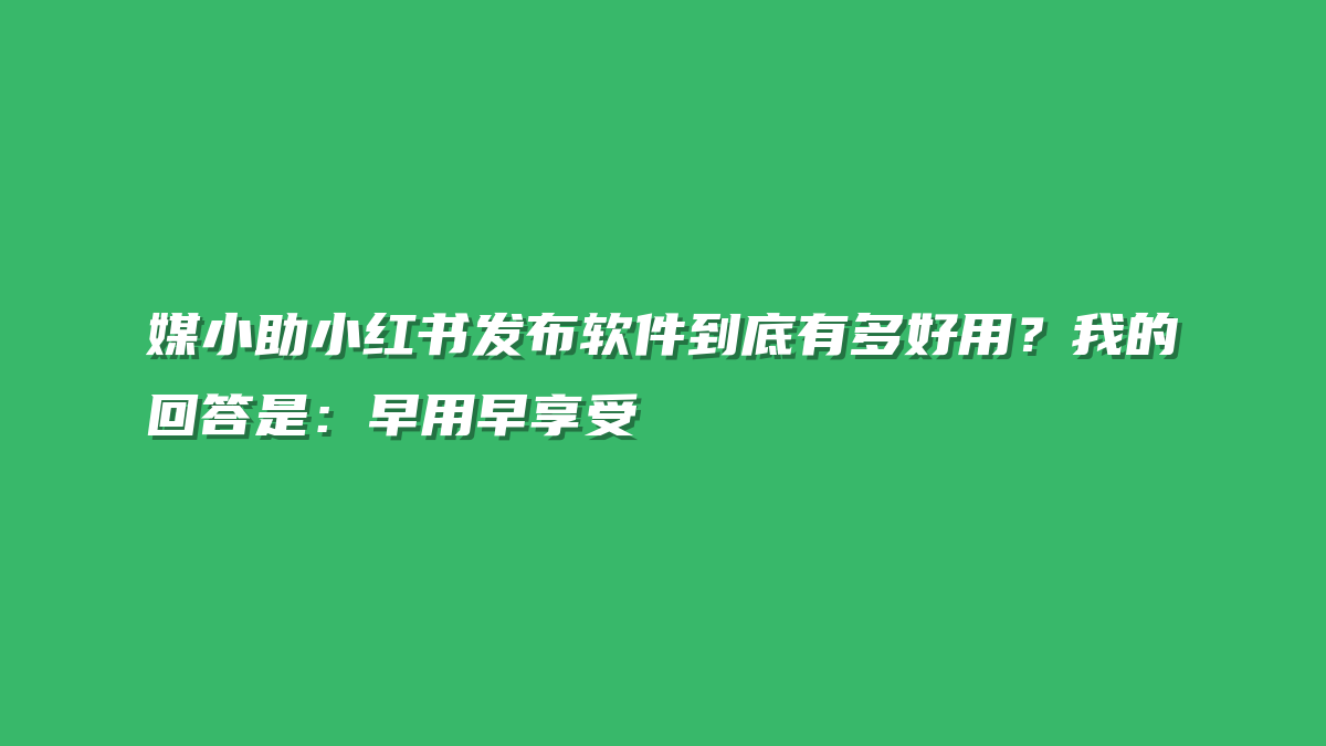 媒小助小红书发布软件到底有多好用？我的回答是：早用早享受