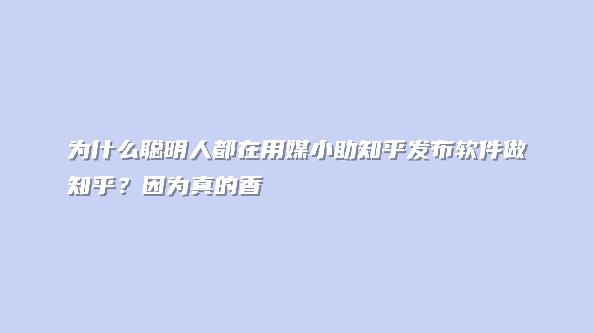 为什么聪明人都在用媒小助知乎发布软件做知乎？因为真的香