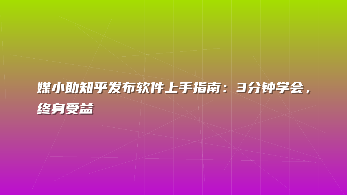 媒小助知乎发布软件上手指南：3分钟学会，终身受益