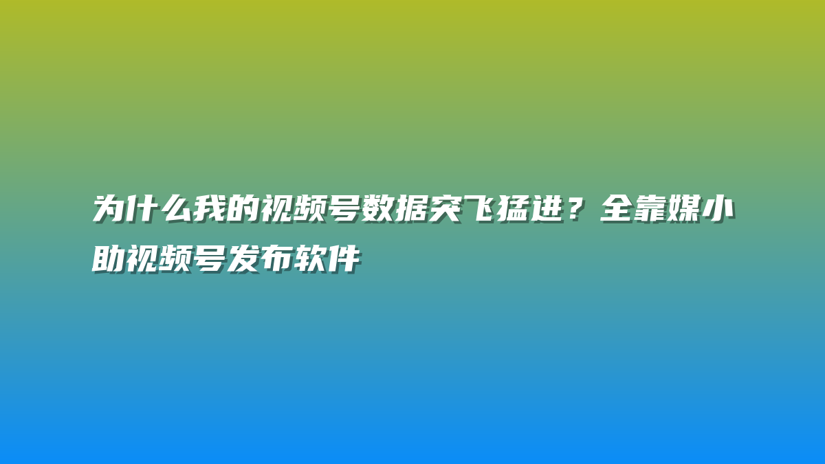 为什么我的视频号数据突飞猛进？全靠媒小助视频号发布软件