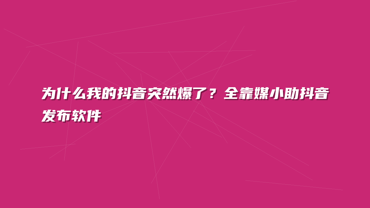 为什么我的抖音突然爆了？全靠媒小助抖音发布软件