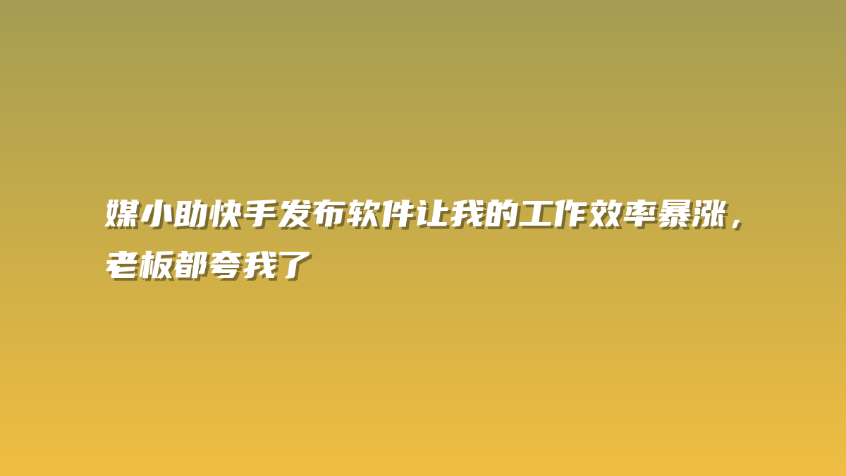媒小助快手发布软件让我的工作效率暴涨，老板都夸我了