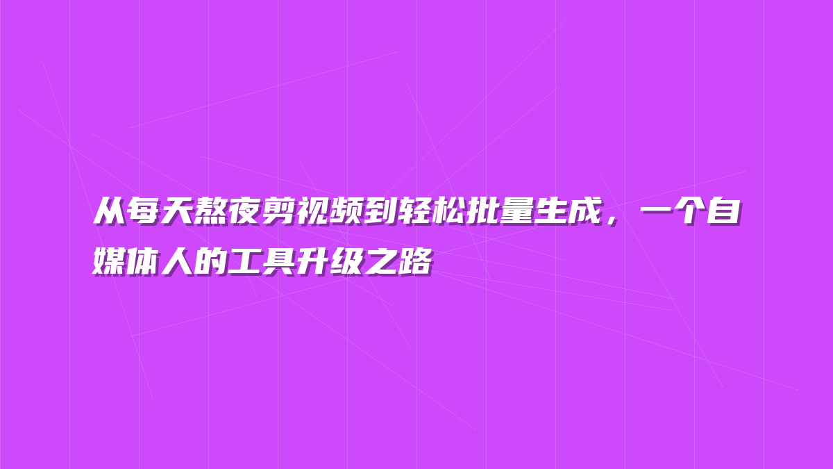 从每天熬夜剪视频到轻松批量生成，一个自媒体人的工具升级之路