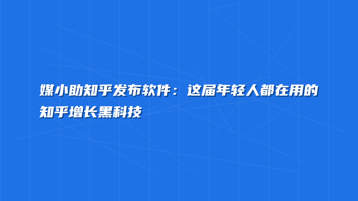 媒小助知乎发布软件：这届年轻人都在用的知乎增长黑科技