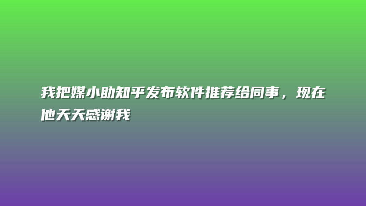 我把媒小助知乎发布软件推荐给同事，现在他天天感谢我