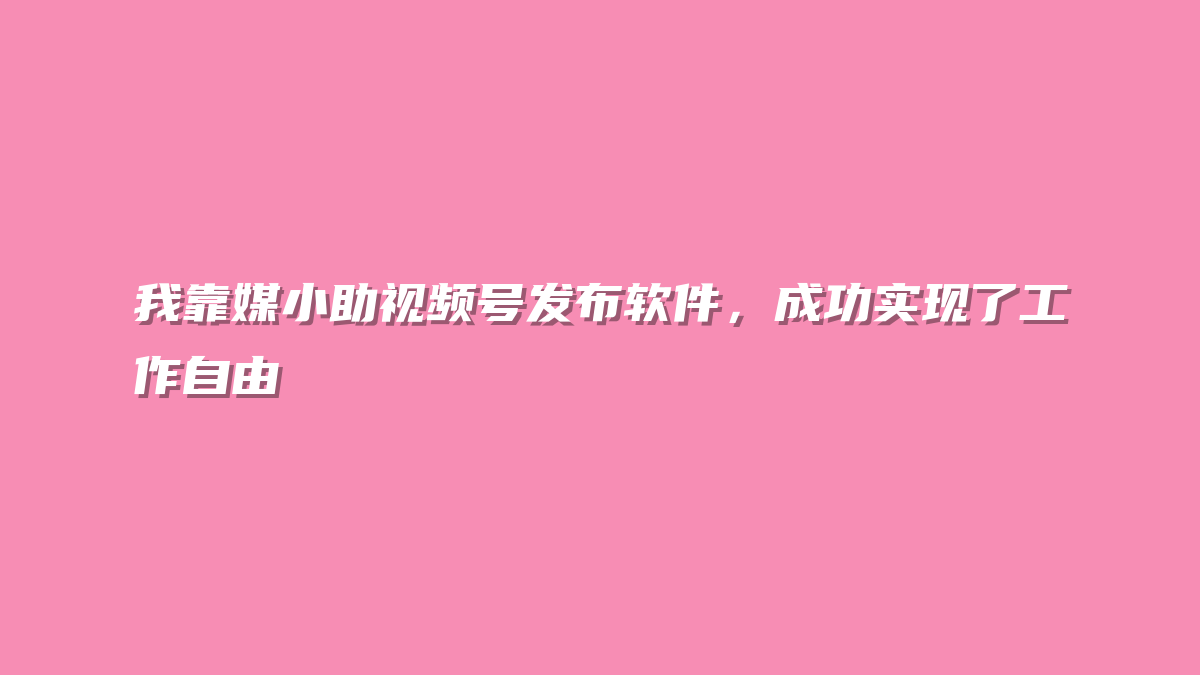 我靠媒小助视频号发布软件，成功实现了工作自由