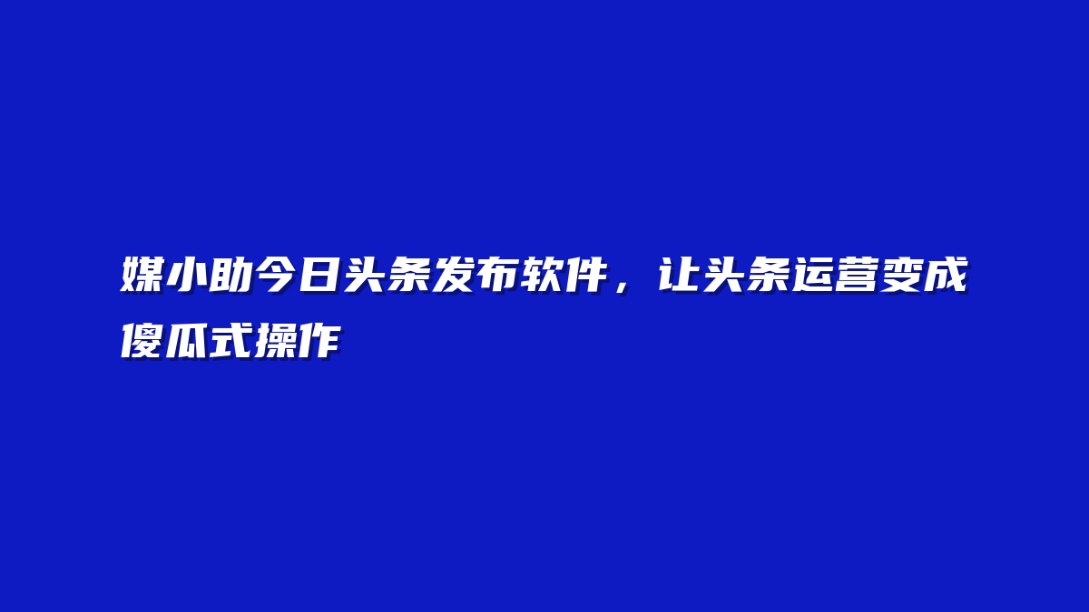 媒小助今日头条发布软件，让头条运营变成傻瓜式操作