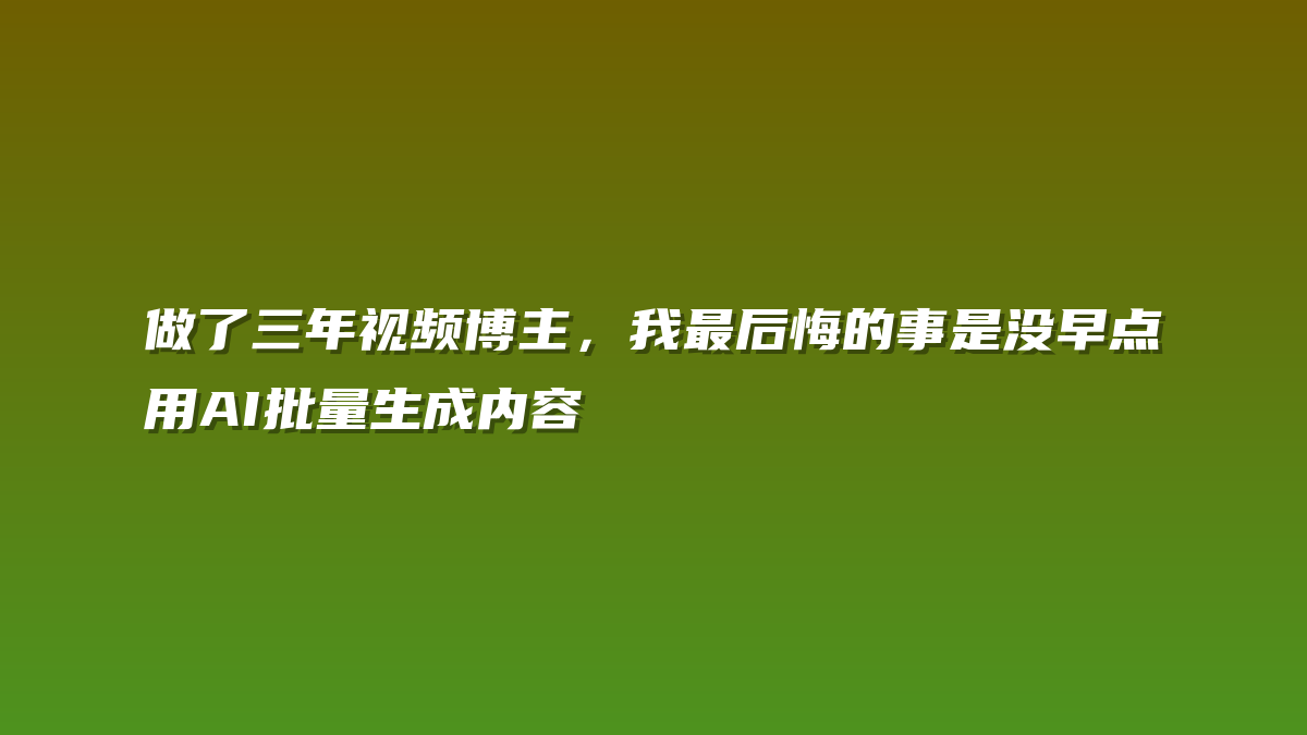 做了三年视频博主，我最后悔的事是没早点用AI批量生成内容