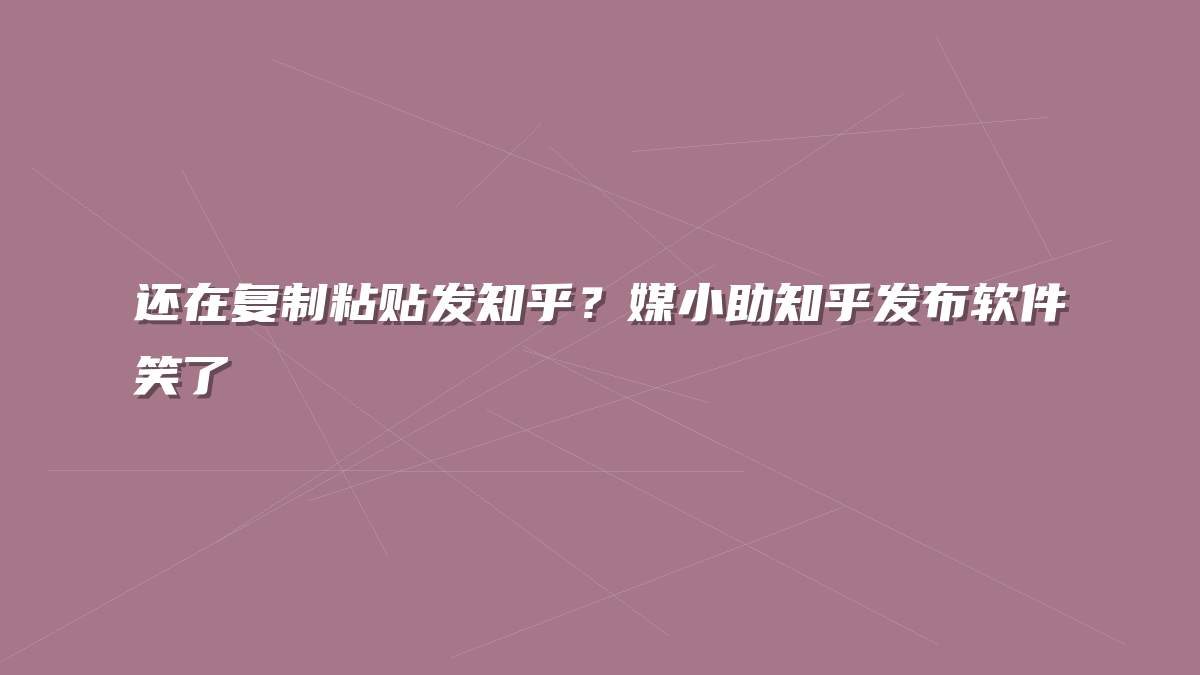 还在复制粘贴发知乎？媒小助知乎发布软件笑了