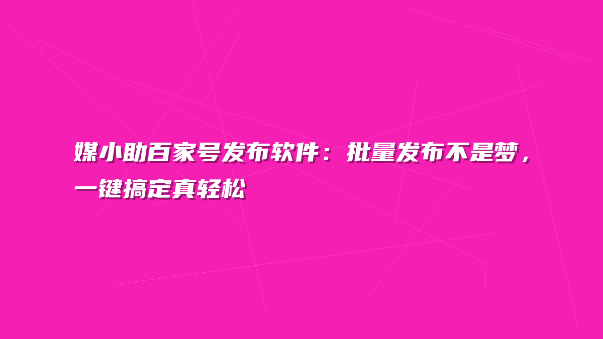 媒小助百家号发布软件：批量发布不是梦，一键搞定真轻松