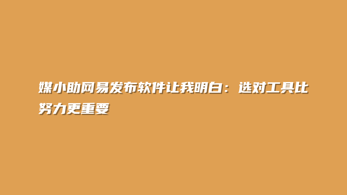 媒小助网易发布软件让我明白：选对工具比努力更重要