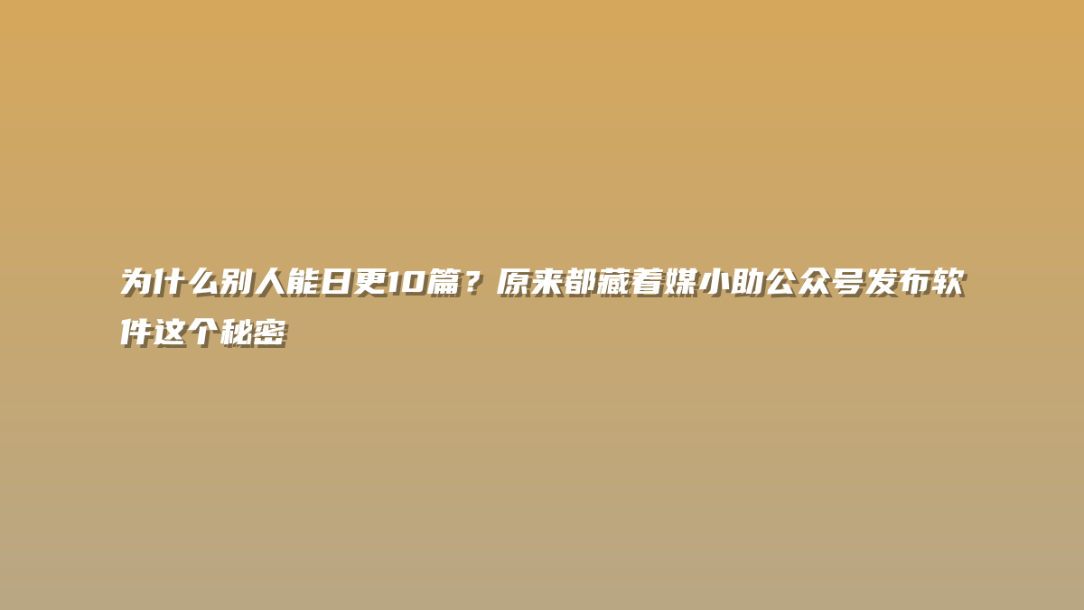 为什么别人能日更10篇？原来都藏着媒小助公众号发布软件这个秘密