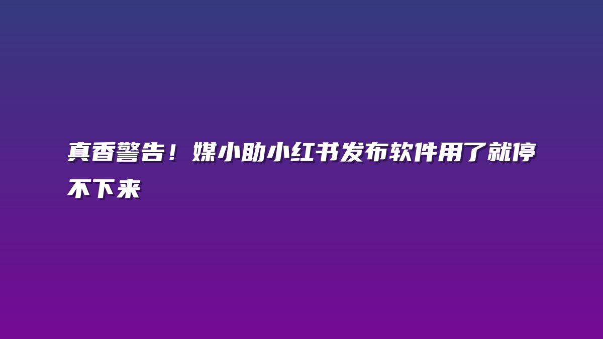真香警告！媒小助小红书发布软件用了就停不下来
